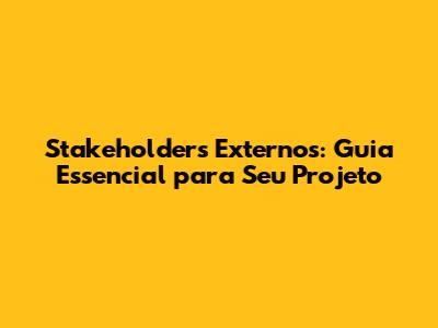 Stakeholders Externos: Guia Essencial para Seu Projeto