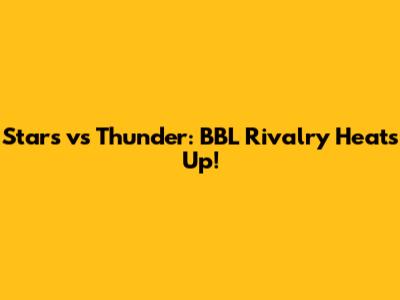 Stars vs Thunder: BBL Rivalry Heats Up!