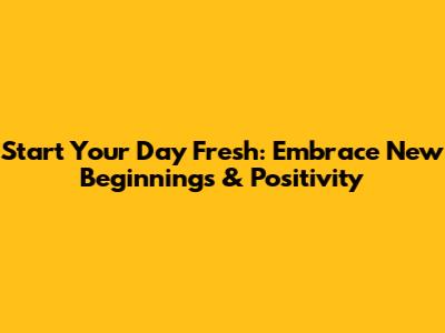 Start Your Day Fresh: Embrace New Beginnings & Positivity