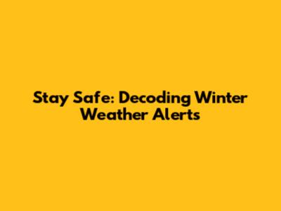 Stay Safe: Decoding Winter Weather Alerts