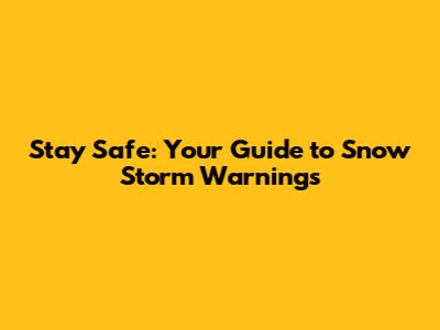 Stay Safe: Your Guide to Snow Storm Warnings