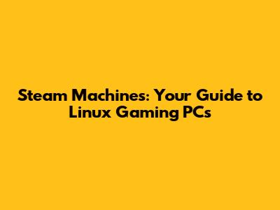 Steam Machines: Your Guide to Linux Gaming PCs