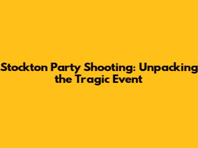 Stockton Party Shooting: Unpacking the Tragic Event