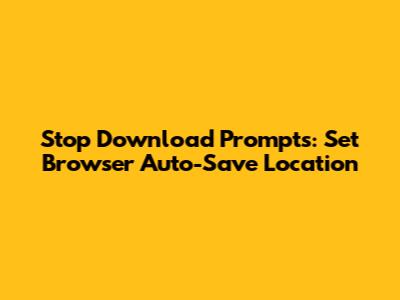 Stop Download Prompts: Set Browser Auto-Save Location
