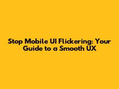 Stop Mobile UI Flickering: Your Guide to a Smooth UX