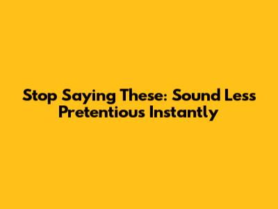 Stop Saying These: Sound Less Pretentious Instantly
