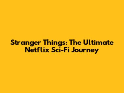Stranger Things: The Ultimate Netflix Sci-Fi Journey