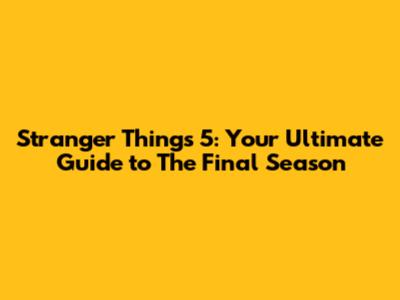Stranger Things 5: Your Ultimate Guide to The Final Season