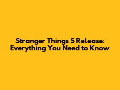 Stranger Things 5 Release: Everything You Need to Know