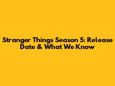 Stranger Things Season 5: Release Date & What We Know