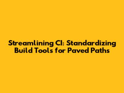 Streamlining CI: Standardizing Build Tools for Paved Paths