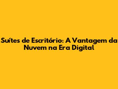 Suítes de Escritório: A Vantagem da Nuvem na Era Digital