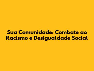 Sua Comunidade: Combate ao Racismo e Desigualdade Social