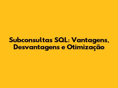 Subconsultas SQL: Vantagens, Desvantagens e Otimização