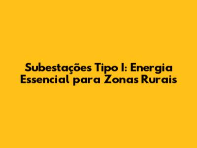 Subestações Tipo I: Energia Essencial para Zonas Rurais