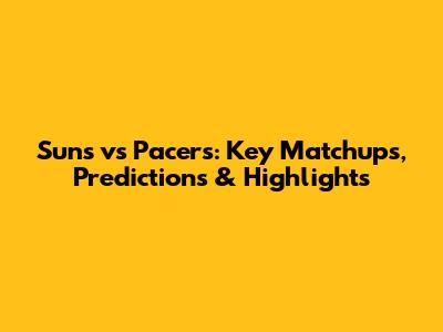 Suns vs Pacers: Key Matchups, Predictions & Highlights