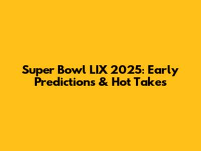 Super Bowl LIX 2025: Early Predictions & Hot Takes