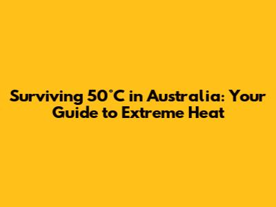 Surviving 50°C in Australia: Your Guide to Extreme Heat