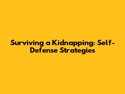 Surviving a Kidnapping: Self-Defense Strategies