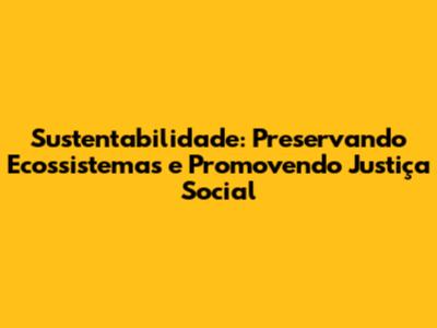 Sustentabilidade: Preservando Ecossistemas e Promovendo Justiça Social