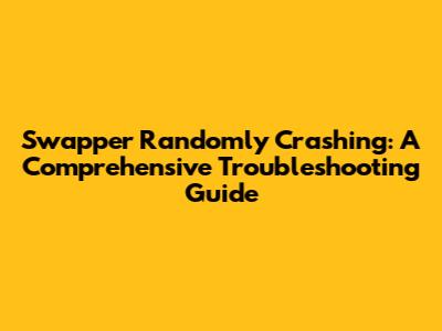 Swapper Randomly Crashing: A Comprehensive Troubleshooting Guide