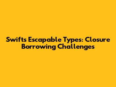 Swift's ~Escapable Types: Closure Borrowing Challenges