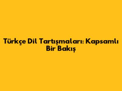 Türkçe Dil Tartışmaları: Kapsamlı Bir Bakış