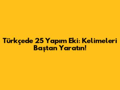 Türkçede 25 Yapım Eki: Kelimeleri Baştan Yaratın!