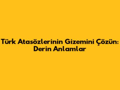 Türk Atasözlerinin Gizemini Çözün: Derin Anlamlar