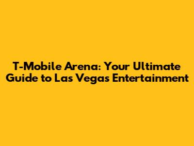 T-Mobile Arena: Your Ultimate Guide to Las Vegas Entertainment