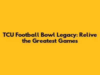 TCU Football Bowl Legacy: Relive the Greatest Games