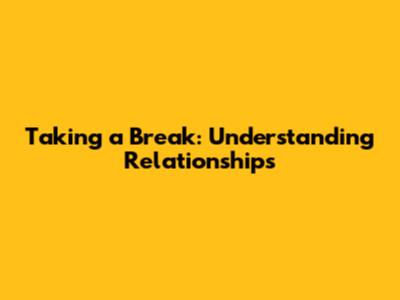 Taking a Break: Understanding Relationships