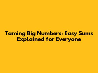 Taming Big Numbers: Easy Sums Explained for Everyone
