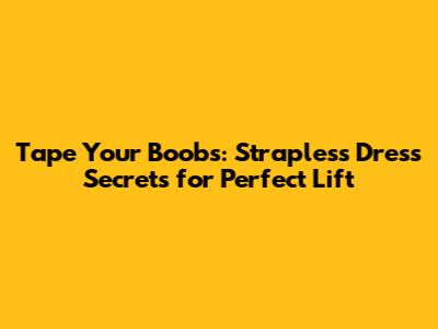 Tape Your Boobs: Strapless Dress Secrets for Perfect Lift