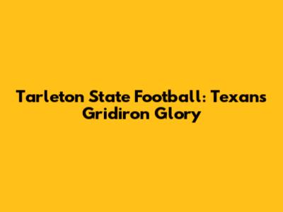 Tarleton State Football: Texans' Gridiron Glory