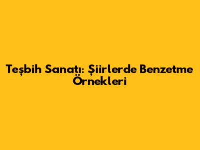 Teşbih Sanatı: Şiirlerde Benzetme Örnekleri