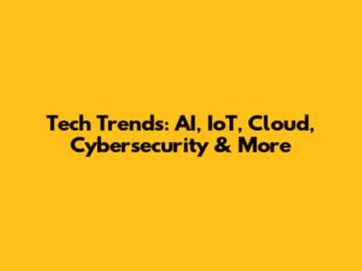 Tech Trends: AI, IoT, Cloud, Cybersecurity & More