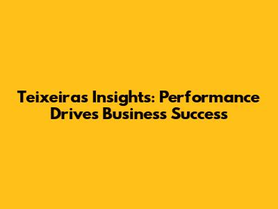 Teixeira's Insights: Performance Drives Business Success