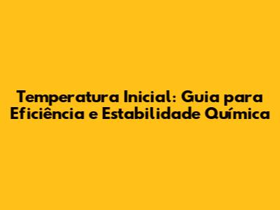 Temperatura Inicial: Guia para Eficiência e Estabilidade Química