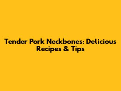 Tender Pork Neckbones: Delicious Recipes & Tips