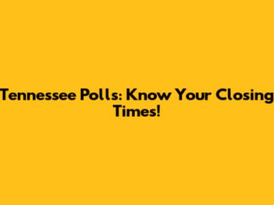 Tennessee Polls: Know Your Closing Times!