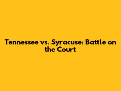 Tennessee vs. Syracuse: Battle on the Court