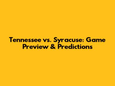 Tennessee vs. Syracuse: Game Preview & Predictions