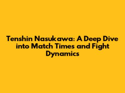Tenshin Nasukawa: A Deep Dive into Match Times and Fight Dynamics