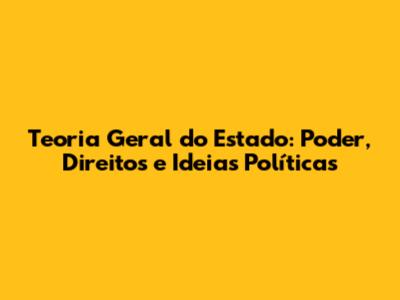 Teoria Geral do Estado: Poder, Direitos e Ideias Políticas