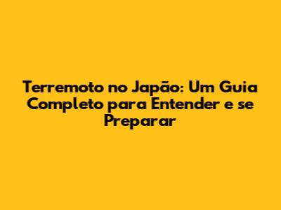 Terremoto no Japão: Um Guia Completo para Entender e se Preparar