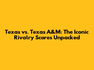 Texas vs. Texas A&M: The Iconic Rivalry Scores Unpacked