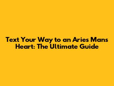 Text Your Way to an Aries Man's Heart: The Ultimate Guide