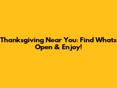 Thanksgiving Near You: Find What's Open & Enjoy!