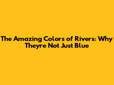 The Amazing Colors of Rivers: Why They're Not Just Blue